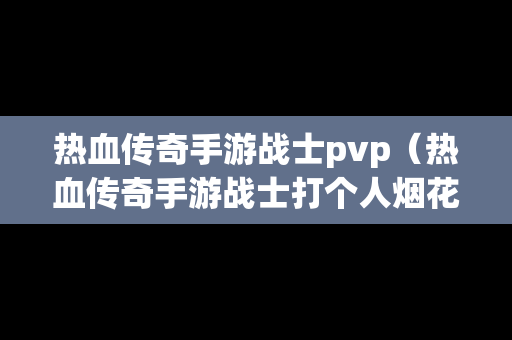 热血传奇手游战士pvp（热血传奇手游战士打个人烟花）
