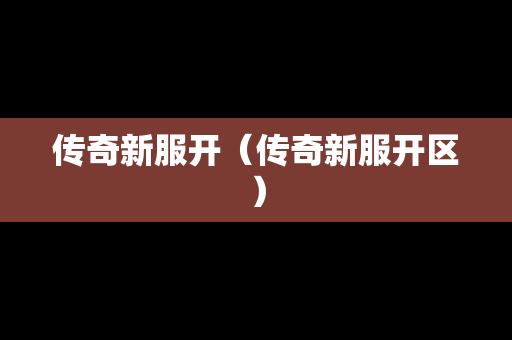 传奇新服开（传奇新服开区）-第1张图片-传奇手游发布网