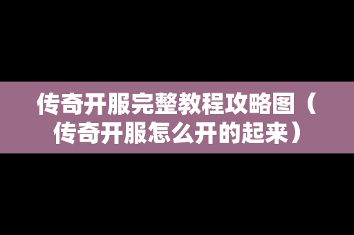 传奇开服完整教程攻略图（传奇开服怎么开的起来）