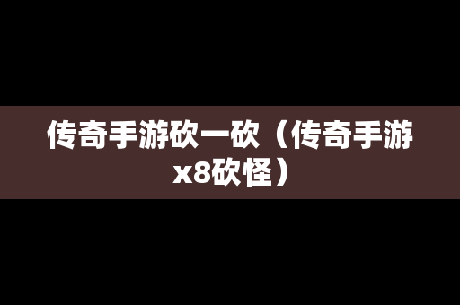 传奇手游砍一砍（传奇手游x8砍怪）-第1张图片-传奇手游发布网
