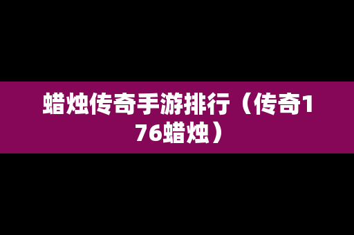 蜡烛传奇手游排行（传奇176蜡烛）