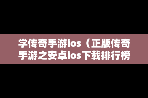 学传奇手游ios（正版传奇手游之安卓ios下载排行榜）