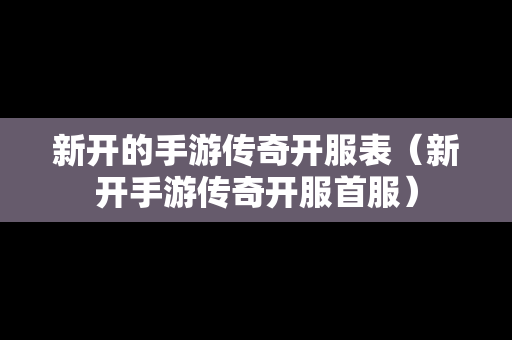 新开的手游传奇开服表（新开手游传奇开服首服）