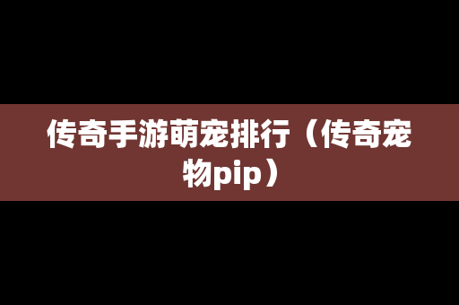 传奇手游萌宠排行（传奇宠物pip）