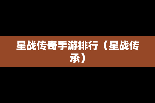 星战传奇手游排行（星战传承）
