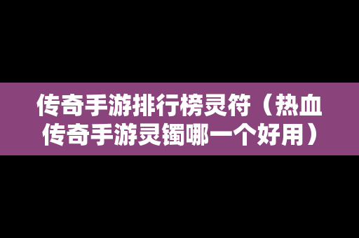传奇手游排行榜灵符（热血传奇手游灵镯哪一个好用）