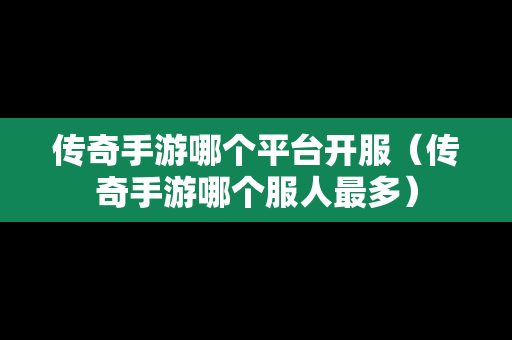 传奇手游哪个平台开服（传奇手游哪个服人最多）