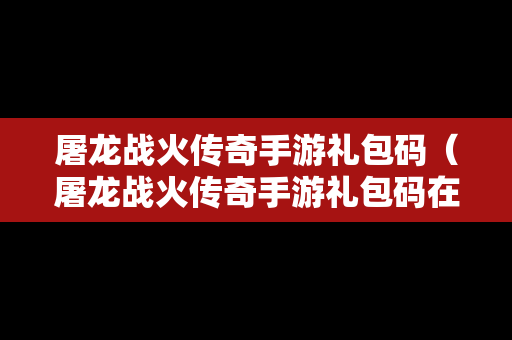 屠龙战火传奇手游礼包码（屠龙战火传奇手游礼包码在哪）