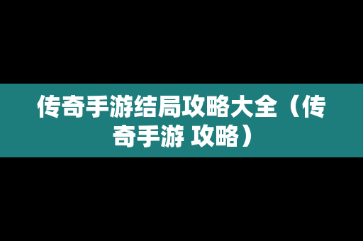 传奇手游结局攻略大全（传奇手游 攻略）