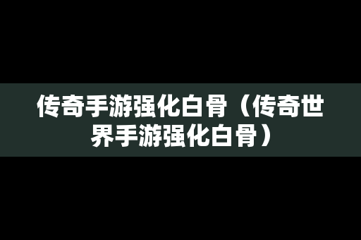 传奇手游强化白骨（传奇世界手游强化白骨）