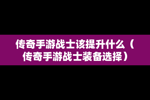 传奇手游战士该提升什么（传奇手游战士装备选择）