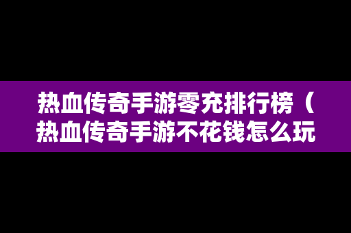 热血传奇手游零充排行榜（热血传奇手游不花钱怎么玩）