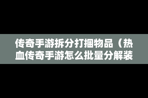 传奇手游拆分打捆物品（热血传奇手游怎么批量分解装备）