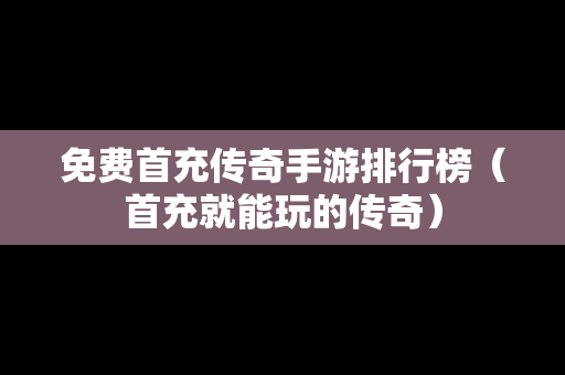 免费首充传奇手游排行榜（首充就能玩的传奇）