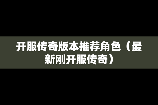 开服传奇版本推荐角色（最新刚开服传奇）
