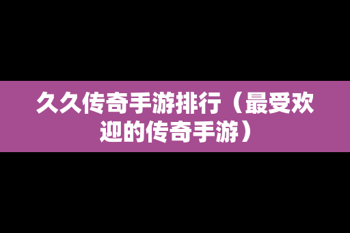 久久传奇手游排行（最受欢迎的传奇手游）