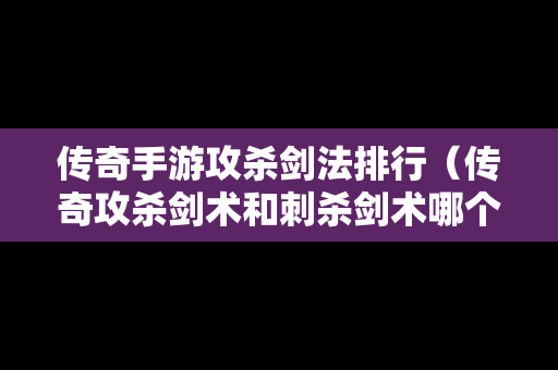 传奇手游攻杀剑法排行（传奇攻杀剑术和刺杀剑术哪个好用）
