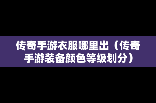 传奇手游衣服哪里出（传奇手游装备颜色等级划分）
