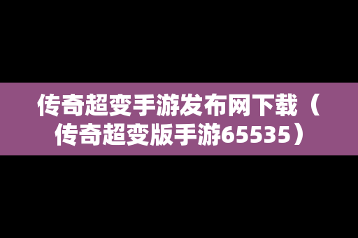 传奇超变手游发布网下载（传奇超变版手游65535）