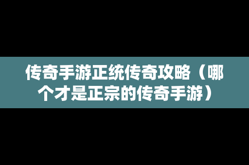 传奇手游正统传奇攻略（哪个才是正宗的传奇手游）