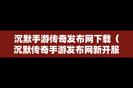 沉默手游传奇发布网下载（沉默传奇手游发布网新开服）-第1张图片-传奇手游发布网