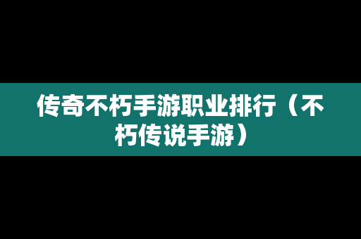 传奇不朽手游职业排行（不朽传说手游）