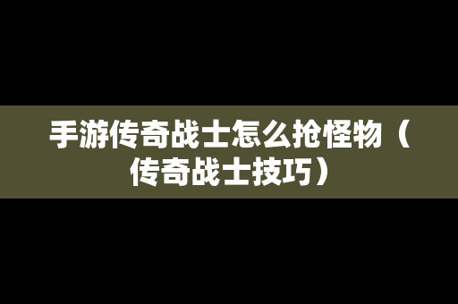 手游传奇战士怎么抢怪物（传奇战士技巧）