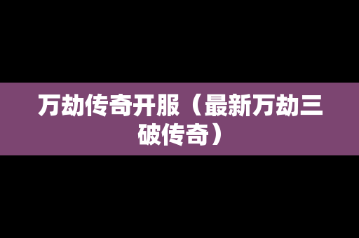 万劫传奇开服（最新万劫三破传奇）