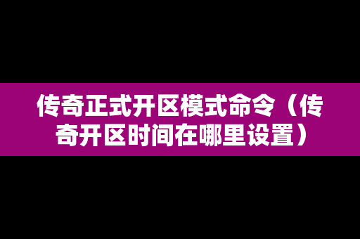 传奇正式开区模式命令（传奇开区时间在哪里设置）