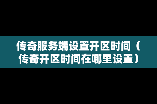 传奇服务端设置开区时间（传奇开区时间在哪里设置）