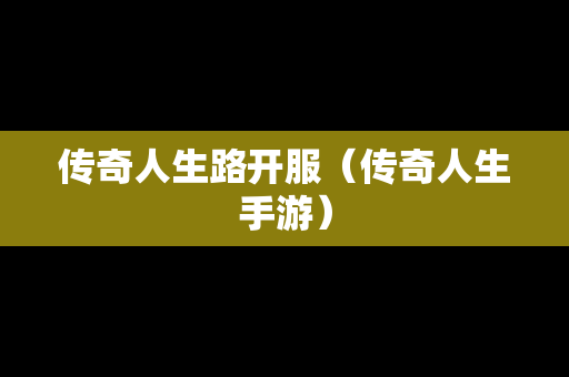 传奇人生路开服（传奇人生手游）