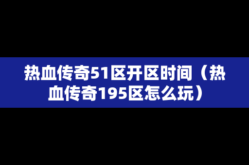 热血传奇51区开区时间（热血传奇195区怎么玩）