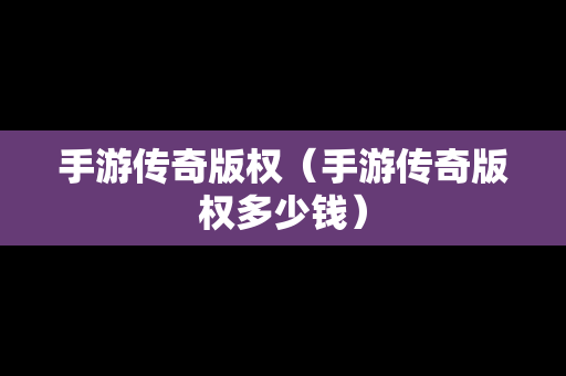 手游传奇版权（手游传奇版权多少钱）