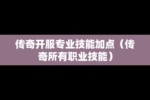 传奇开服专业技能加点（传奇所有职业技能）