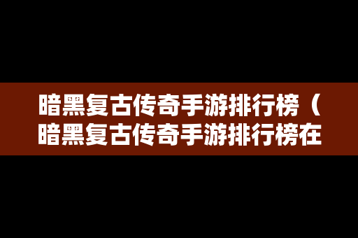 暗黑复古传奇手游排行榜（暗黑复古传奇手游排行榜在哪看）