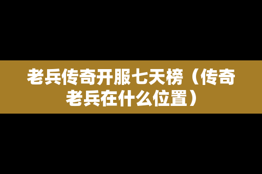 老兵传奇开服七天榜（传奇老兵在什么位置）