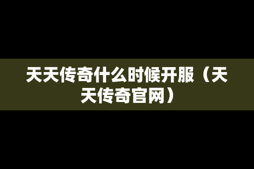 天天传奇什么时候开服（天天传奇官网）