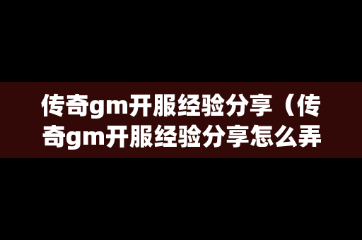 传奇gm开服经验分享（传奇gm开服经验分享怎么弄）