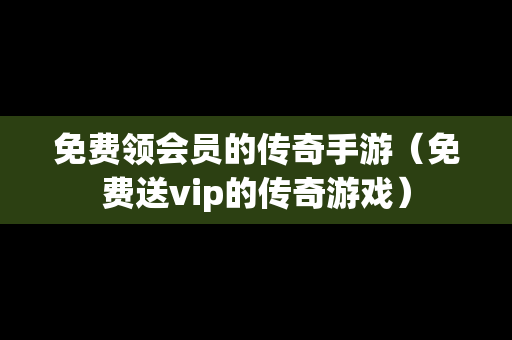 免费领会员的传奇手游（免费送vip的传奇游戏）