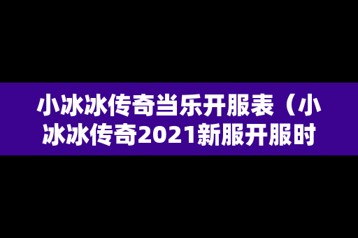 小冰冰传奇当乐开服表（小冰冰传奇2021新服开服时间）