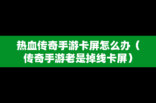 热血传奇手游卡屏怎么办（传奇手游老是掉线卡屏）