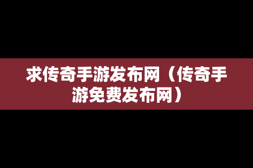 求传奇手游发布网（传奇手游免费发布网）