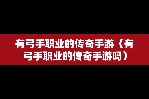 有弓手职业的传奇手游（有弓手职业的传奇手游吗）