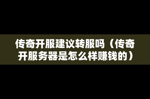 传奇开服建议转服吗（传奇开服务器是怎么样赚钱的）