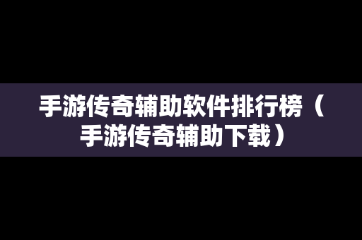 手游传奇辅助软件排行榜（手游传奇辅助下载）