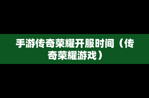手游传奇荣耀开服时间（传奇荣耀游戏）