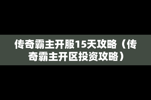 传奇霸主开服15天攻略（传奇霸主开区投资攻略）