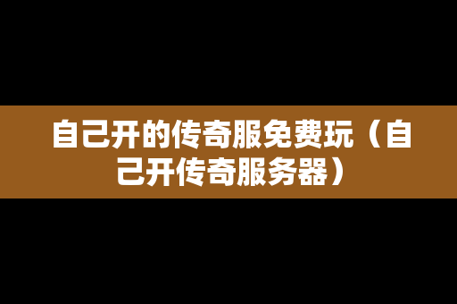 自己开的传奇服免费玩（自己开传奇服务器）