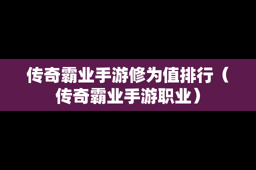 传奇霸业手游修为值排行（传奇霸业手游职业）