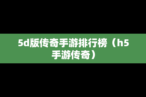 5d版传奇手游排行榜（h5手游传奇）
